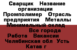 Сварщик › Название организации ­ Промполимер › Отрасль предприятия ­ Металлы › Минимальный оклад ­ 30 000 - Все города Работа » Вакансии   . Челябинская обл.,Усть-Катав г.